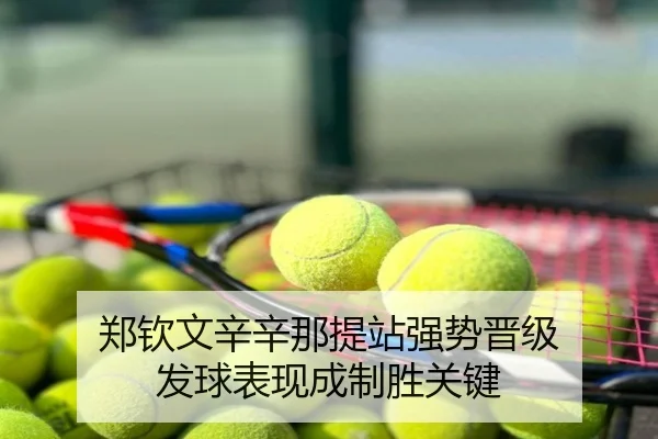 郑钦文辛辛那提站强势晋级 发球表现成制胜关键