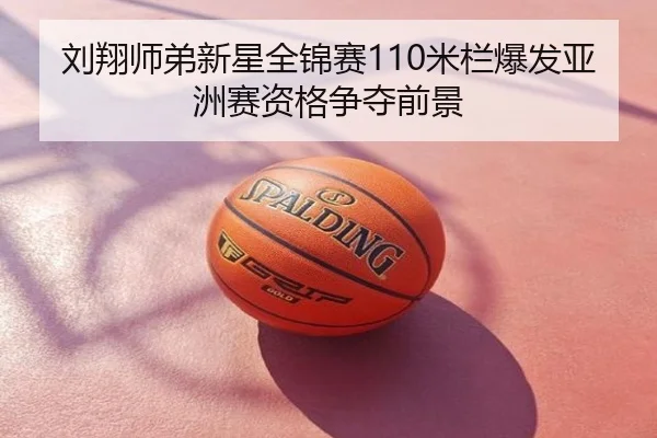 刘翔师弟新星全锦赛110米栏爆发亚洲赛资格争夺前景