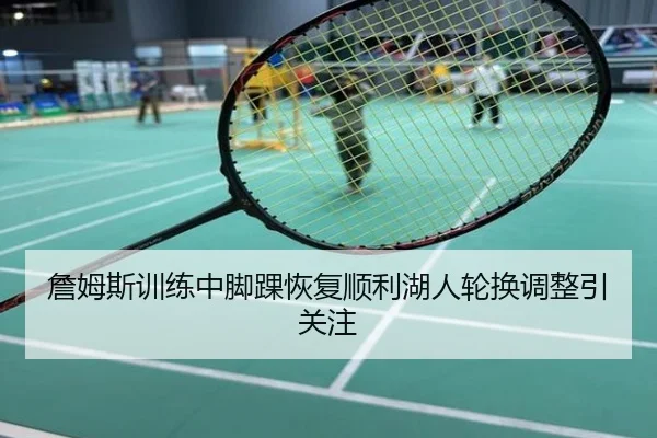詹姆斯训练中脚踝恢复顺利湖人轮换调整引关注