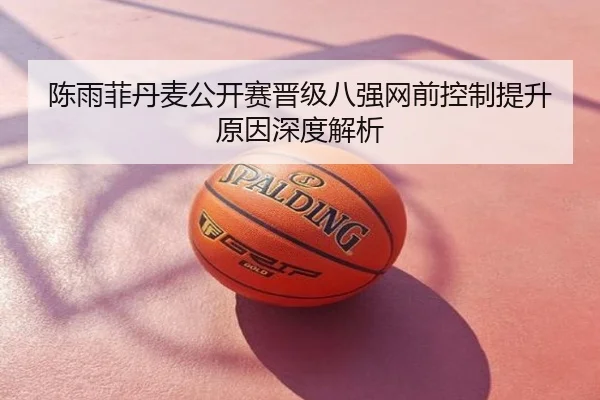 陈雨菲丹麦公开赛晋级八强网前控制提升原因深度解析